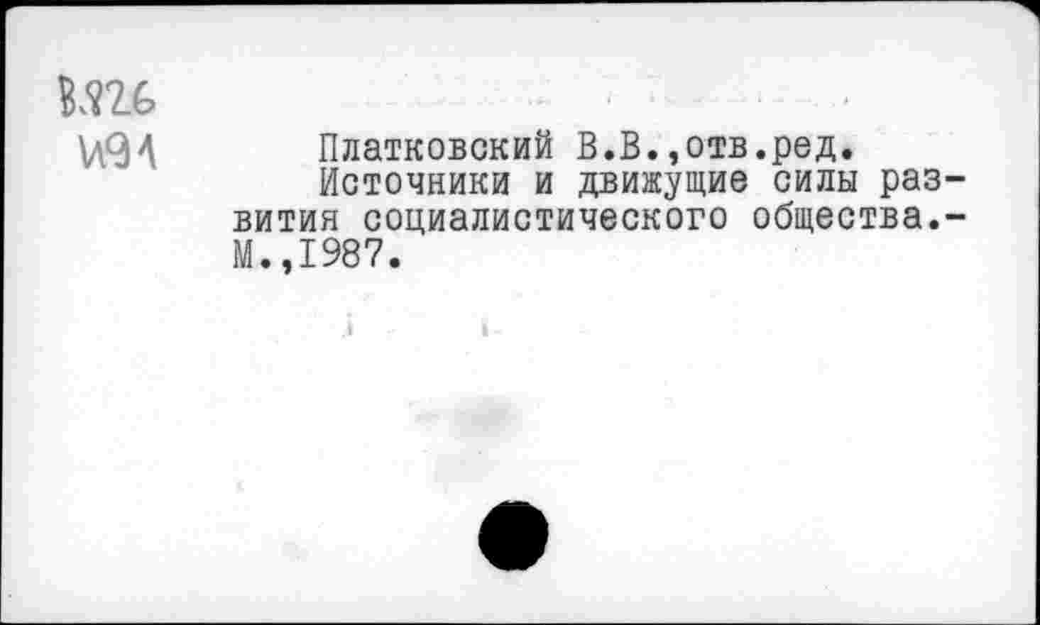 ﻿В.П&	■
\л9А Платковский В.В.,отв.ред.
Источники и движущие силы развития социалистического общества.-М.,1987.